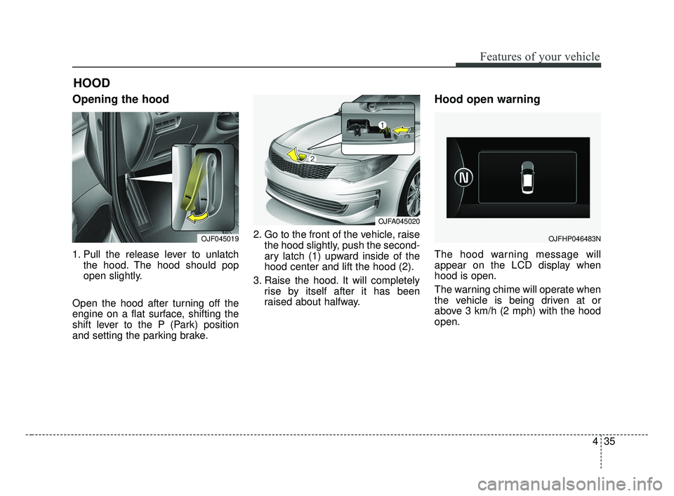 KIA OPTIMA 2017 Owners Manual 435
Features of your vehicle
Opening the hood
1. Pull the release lever to unlatchthe hood. The hood should pop
open slightly.
Open the hood after turning off the
engine on a flat surface, shifting t KIA OPTIMA 2017 Owners Manual 435
Features of your vehicle
Opening the hood
1. Pull the release lever to unlatchthe hood. The hood should pop
open slightly.
Open the hood after turning off the
engine on a flat surface, shifting t