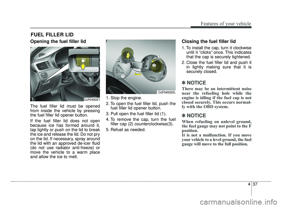KIA OPTIMA 2017 Owners Manual 437
Features of your vehicle
Opening the fuel filler lid
The fuel filler lid must be opened
from inside the vehicle by pressing
the fuel filler lid opener button.
If the fuel filler lid does not open
KIA OPTIMA 2017 Owners Manual 437
Features of your vehicle
Opening the fuel filler lid
The fuel filler lid must be opened
from inside the vehicle by pressing
the fuel filler lid opener button.
If the fuel filler lid does not open