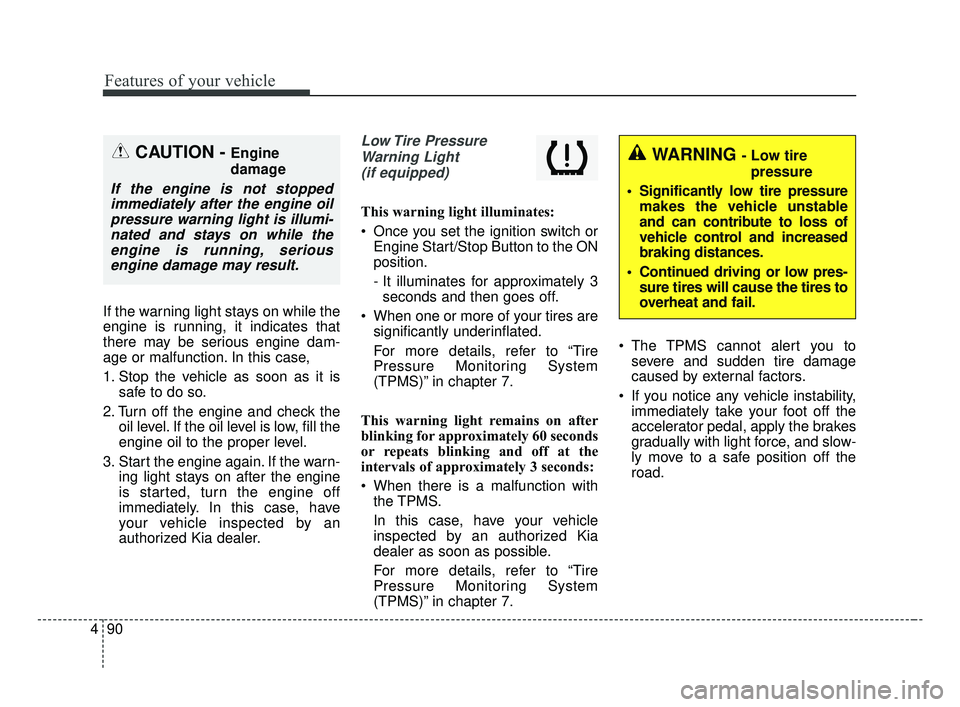 KIA OPTIMA 2017  Owners Manual Features of your vehicle
90
4
If the warning light stays on while the
engine is running, it indicates that
there may be serious engine dam-
age or malfunction. In this case,
1. Stop the vehicle as soo