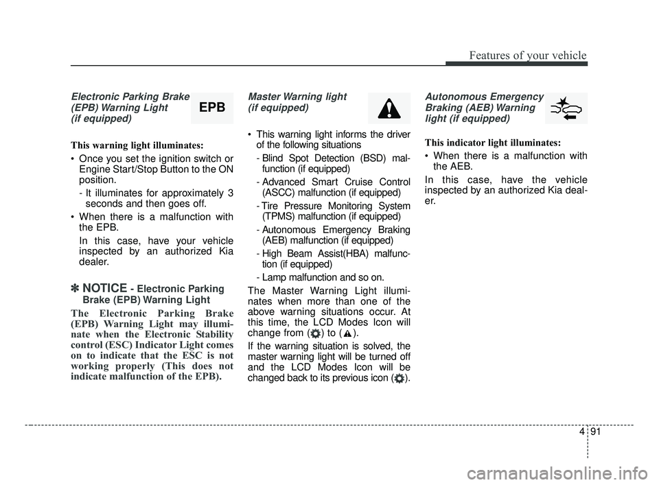 KIA OPTIMA 2017 Owners Manual 491
Features of your vehicle
Electronic Parking Brake(EPB) Warning Light(if equipped)
This warning light illuminates:
Once you set the ignition switch or Engine Start/Stop Button to the ON
position. KIA OPTIMA 2017 Owners Manual 491
Features of your vehicle
Electronic Parking Brake(EPB) Warning Light(if equipped)
This warning light illuminates:
Once you set the ignition switch or Engine Start/Stop Button to the ON
position.