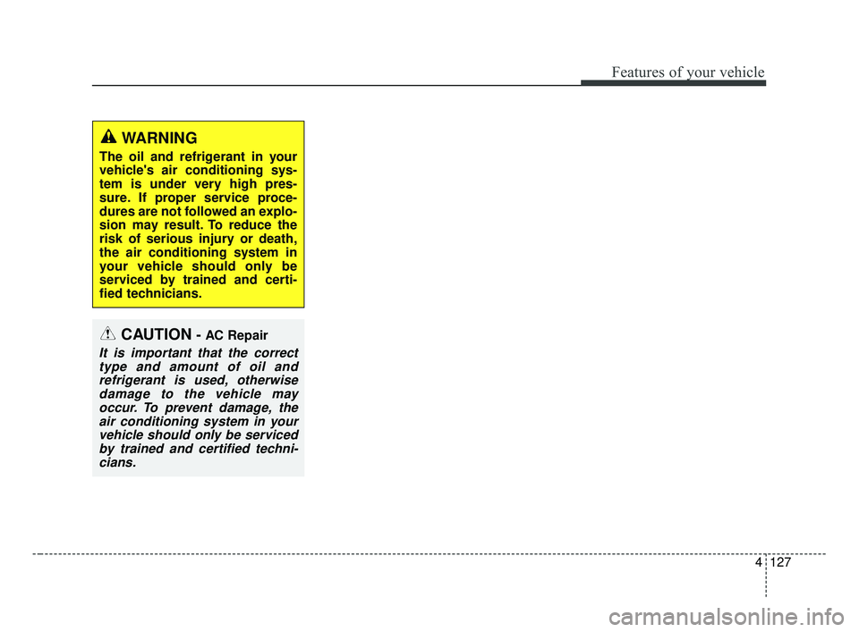 KIA OPTIMA 2017 Owners Manual 4127
Features of your vehicle
WARNING
The oil and refrigerant in your
vehicles air conditioning sys-
tem is under very high pres-
sure. If proper service proce-
dures are not followed an explo-
sion KIA OPTIMA 2017 Owners Manual 4127
Features of your vehicle
WARNING
The oil and refrigerant in your
vehicles air conditioning sys-
tem is under very high pres-
sure. If proper service proce-
dures are not followed an explo-
sion