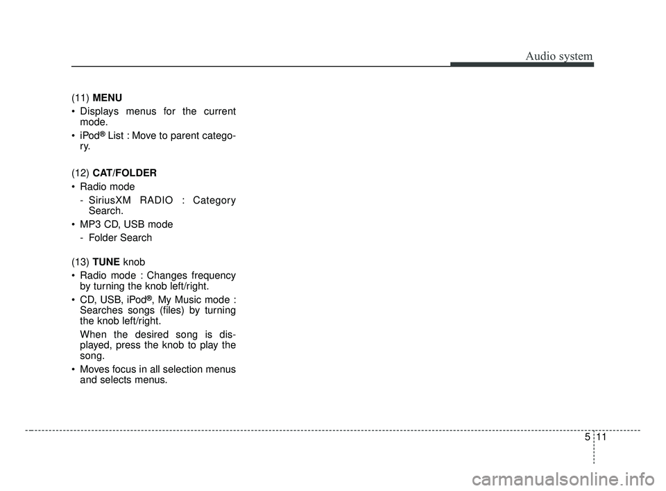 KIA OPTIMA 2017 Owners Manual Audio system
511
(11) MENU
Displays menus for the current mode.
®List : Move to parent catego-
ry.
(12) CAT/FOLDER
Radio mode - SiriusXM RADIO : CategorySearch.
MP3 CD, USB mode - Folder Search KIA OPTIMA 2017 Owners Manual Audio system
511
(11) MENU
Displays menus for the current mode.
®List : Move to parent catego-
ry.
(12) CAT/FOLDER
Radio mode - SiriusXM RADIO : CategorySearch.
MP3 CD, USB mode - Folder Search
