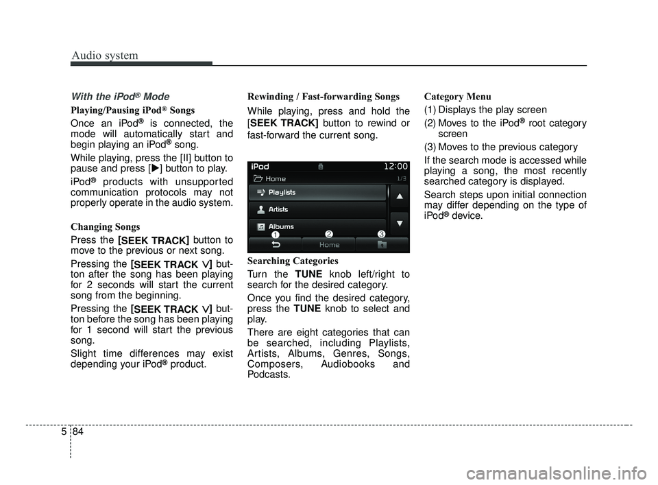 KIA OPTIMA 2017  Owners Manual Audio system
84
5
With the iPod®Mode
Playing/Pausing iPod®Songs
Once an iPod
®is connected, the
mode will automatically start and
begin playing an iPod
®song.
While playing, press the [II] button 