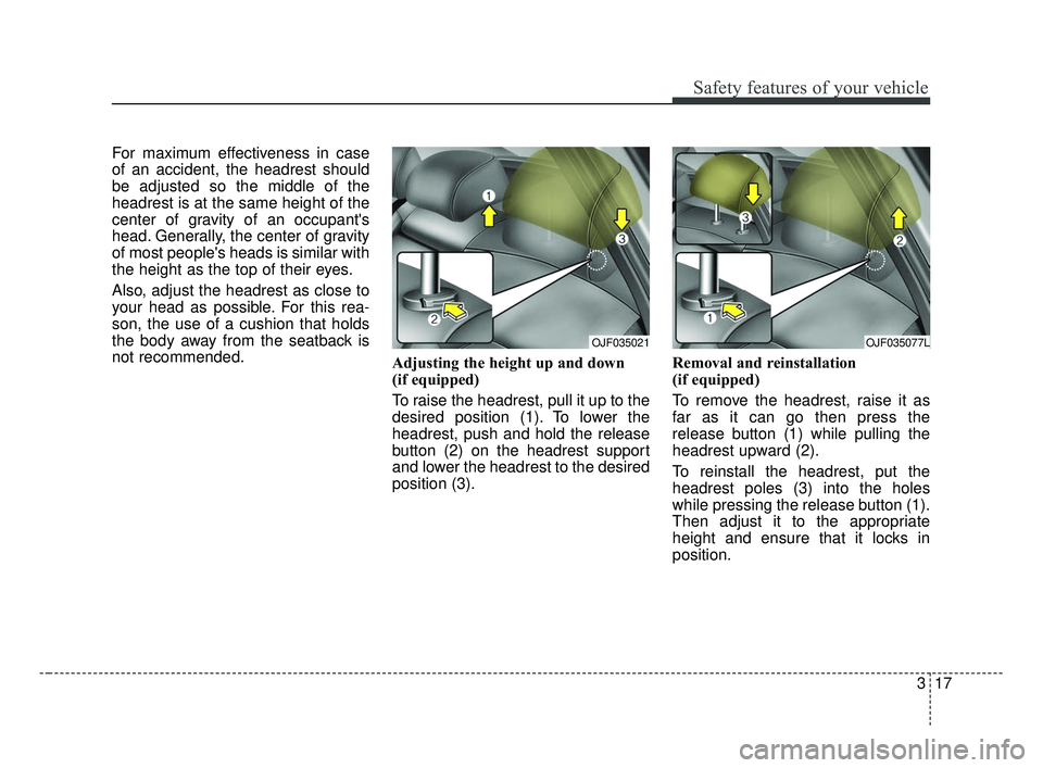 KIA OPTIMA 2017 Owners Guide 317
Safety features of your vehicle
For maximum effectiveness in case
of an accident, the headrest should
be adjusted so the middle of the
headrest is at the same height of the
center of gravity of an KIA OPTIMA 2017 Owners Guide 317
Safety features of your vehicle
For maximum effectiveness in case
of an accident, the headrest should
be adjusted so the middle of the
headrest is at the same height of the
center of gravity of an
