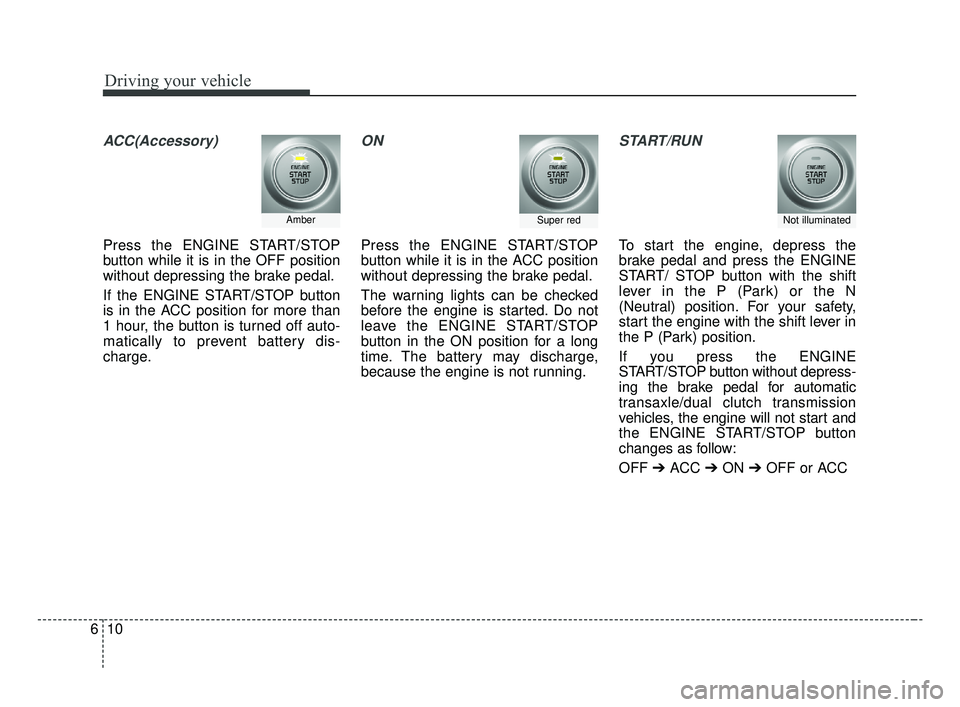 KIA OPTIMA 2017  Owners Manual Driving your vehicle
10
6
ACC(Accessory)
Press the ENGINE START/STOP
button while it is in the OFF position
without depressing the brake pedal.
If the ENGINE START/STOP button
is in the ACC position f