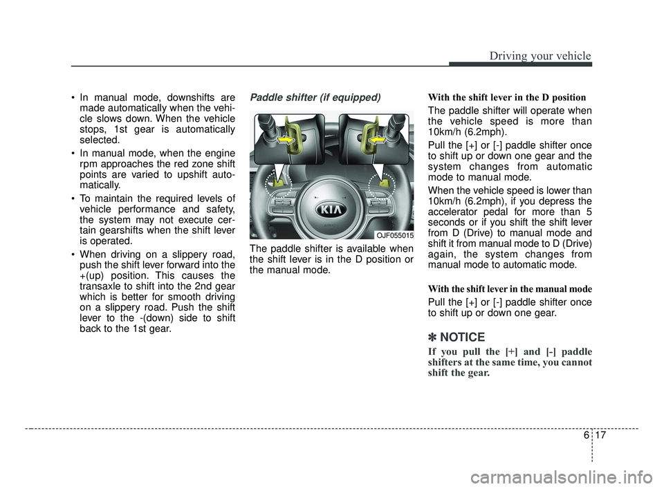 KIA OPTIMA 2017 Owners Manual 617
Driving your vehicle
In manual mode, downshifts aremade automatically when the vehi-
cle slows down. When the vehicle
stops, 1st gear is automatically
selected.
In manual mode, when the engine r KIA OPTIMA 2017 Owners Manual 617
Driving your vehicle
In manual mode, downshifts aremade automatically when the vehi-
cle slows down. When the vehicle
stops, 1st gear is automatically
selected.
In manual mode, when the engine r