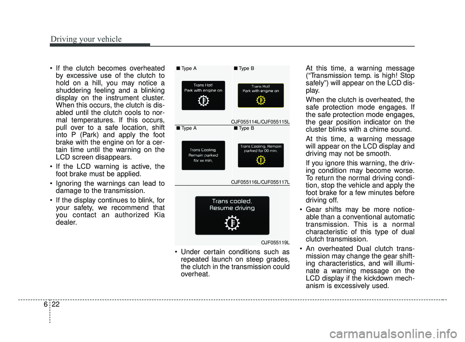 KIA OPTIMA 2017 Owners Manual Driving your vehicle
22
6
If the clutch becomes overheated
by excessive use of the clutch to
hold on a hill, you may notice a
shuddering feeling and a blinking
display on the instrument cluster.
When KIA OPTIMA 2017 Owners Manual Driving your vehicle
22
6
If the clutch becomes overheated
by excessive use of the clutch to
hold on a hill, you may notice a
shuddering feeling and a blinking
display on the instrument cluster.
When
