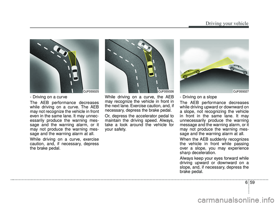 KIA OPTIMA 2017 Owners Manual 659
Driving your vehicle
- Driving on a curve
The AEB performance decreases
while driving on a curve. The AEB
may not recognize the vehicle in front
even in the same lane. It may unnec-
essarily produ KIA OPTIMA 2017 Owners Manual 659
Driving your vehicle
- Driving on a curve
The AEB performance decreases
while driving on a curve. The AEB
may not recognize the vehicle in front
even in the same lane. It may unnec-
essarily produ