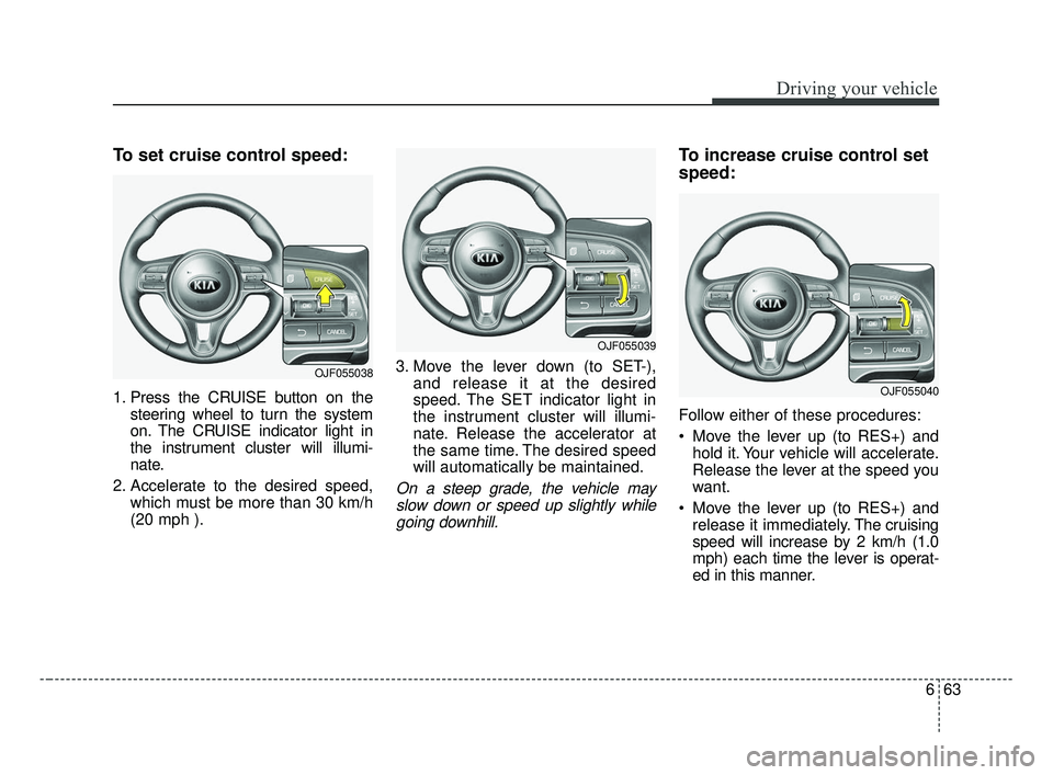 KIA OPTIMA 2017 Owners Manual 663
Driving your vehicle
To set cruise control speed:
1. Press the CRUISE button on thesteering wheel to turn the system
on. The CRUISE indicator light in
the instrument cluster will illumi-
nate.
2. KIA OPTIMA 2017 Owners Manual 663
Driving your vehicle
To set cruise control speed:
1. Press the CRUISE button on thesteering wheel to turn the system
on. The CRUISE indicator light in
the instrument cluster will illumi-
nate.
2.