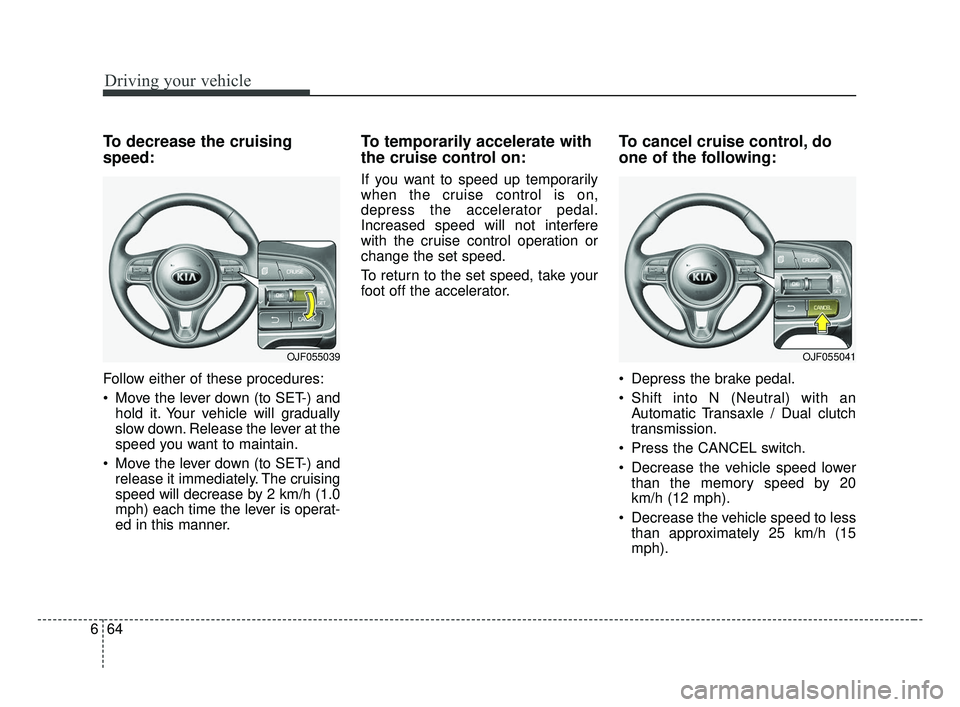 KIA OPTIMA 2017 Owners Manual Driving your vehicle
64
6
To decrease the cruising
speed:
Follow either of these procedures:
Move the lever down (to SET-) and
hold it. Your vehicle will gradually
slow down. Release the lever at the KIA OPTIMA 2017 Owners Manual Driving your vehicle
64
6
To decrease the cruising
speed:
Follow either of these procedures:
Move the lever down (to SET-) and
hold it. Your vehicle will gradually
slow down. Release the lever at the