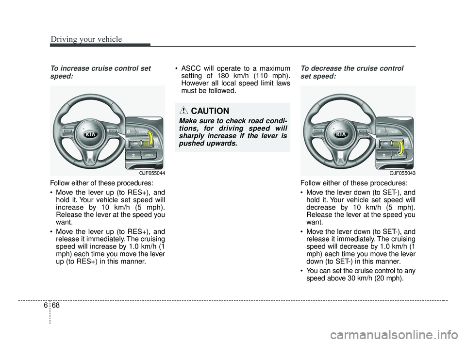 KIA OPTIMA 2017 Owners Manual Driving your vehicle
68
6
To increase cruise control set
speed:
Follow either of these procedures:
Move the lever up (to RES+), and hold it. Your vehicle set speed will
increase by 10 km/h (5 mph).
R KIA OPTIMA 2017 Owners Manual Driving your vehicle
68
6
To increase cruise control set
speed:
Follow either of these procedures:
Move the lever up (to RES+), and hold it. Your vehicle set speed will
increase by 10 km/h (5 mph).
R