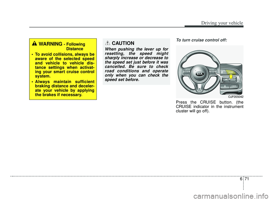 KIA OPTIMA 2017 Owners Manual 671
Driving your vehicle
To turn cruise control off:
Press the CRUISE button. (the
CRUISE indicator in the instrument
cluster will go off).
WARNING - FollowingDistance
To avoid collisions, always be KIA OPTIMA 2017 Owners Manual 671
Driving your vehicle
To turn cruise control off:
Press the CRUISE button. (the
CRUISE indicator in the instrument
cluster will go off).
WARNING - FollowingDistance
To avoid collisions, always be