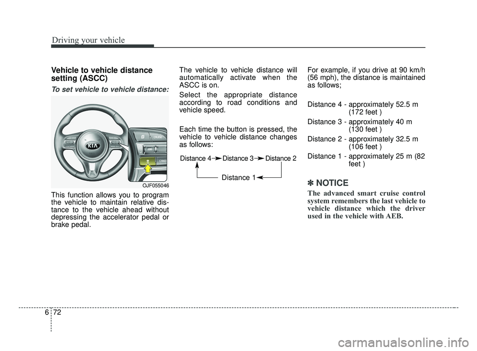 KIA OPTIMA 2017 Owners Manual Driving your vehicle
72
6
Vehicle to vehicle distance
setting (ASCC)
To set vehicle to vehicle distance:
This function allows you to program
the vehicle to maintain relative dis-
tance to the vehicle KIA OPTIMA 2017 Owners Manual Driving your vehicle
72
6
Vehicle to vehicle distance
setting (ASCC)
To set vehicle to vehicle distance:
This function allows you to program
the vehicle to maintain relative dis-
tance to the vehicle