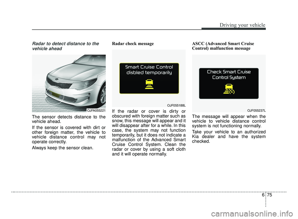 KIA OPTIMA 2017 Owners Manual 675
Driving your vehicle
Radar to detect distance to thevehicle ahead
The sensor detects distance to the
vehicle ahead.
If the sensor is covered with dirt or
other foreign matter, the vehicle to
vehic KIA OPTIMA 2017 Owners Manual 675
Driving your vehicle
Radar to detect distance to thevehicle ahead
The sensor detects distance to the
vehicle ahead.
If the sensor is covered with dirt or
other foreign matter, the vehicle to
vehic