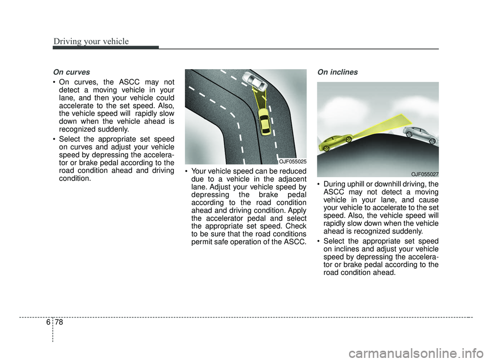 KIA OPTIMA 2017 Owners Manual Driving your vehicle
78
6
On curves
On curves, the ASCC may not
detect a moving vehicle in your
lane, and then your vehicle could
accelerate to the set speed. Also,
the vehicle speed will rapidly sl KIA OPTIMA 2017 Owners Manual Driving your vehicle
78
6
On curves
On curves, the ASCC may not
detect a moving vehicle in your
lane, and then your vehicle could
accelerate to the set speed. Also,
the vehicle speed will rapidly sl