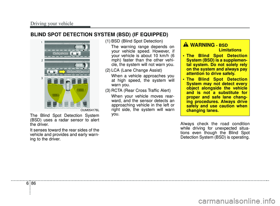 KIA OPTIMA 2017 Owners Manual Driving your vehicle
86
6
The Blind Spot Detection System
(BSD) uses a radar sensor to alert
the driver.
It senses toward the rear sides of the
vehicle and provides and early warn-
ing to the driver. KIA OPTIMA 2017 Owners Manual Driving your vehicle
86
6
The Blind Spot Detection System
(BSD) uses a radar sensor to alert
the driver.
It senses toward the rear sides of the
vehicle and provides and early warn-
ing to the driver.