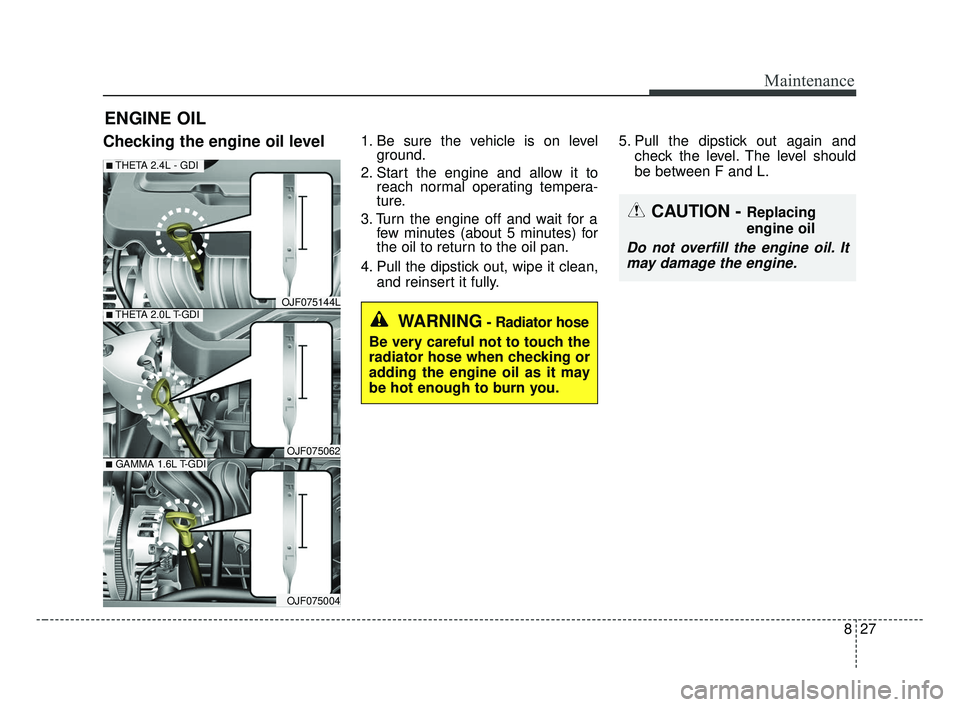 KIA OPTIMA 2017 Owners Manual 827
Maintenance
ENGINE OIL
Checking the engine oil level1. Be sure the vehicle is on levelground.
2. Start the engine and allow it to reach normal operating tempera-
ture.
3. Turn the engine off and w KIA OPTIMA 2017 Owners Manual 827
Maintenance
ENGINE OIL
Checking the engine oil level1. Be sure the vehicle is on levelground.
2. Start the engine and allow it to reach normal operating tempera-
ture.
3. Turn the engine off and w