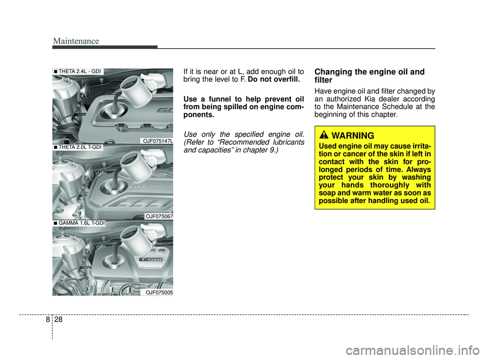 KIA OPTIMA 2017 Owners Manual Maintenance
28
8
If it is near or at L, add enough oil to
bring the level to F. Do not overfill.
Use a funnel to help prevent oil
from being spilled on engine com-
ponents.
Use only the specified engi KIA OPTIMA 2017 Owners Manual Maintenance
28
8
If it is near or at L, add enough oil to
bring the level to F. Do not overfill.
Use a funnel to help prevent oil
from being spilled on engine com-
ponents.
Use only the specified engi