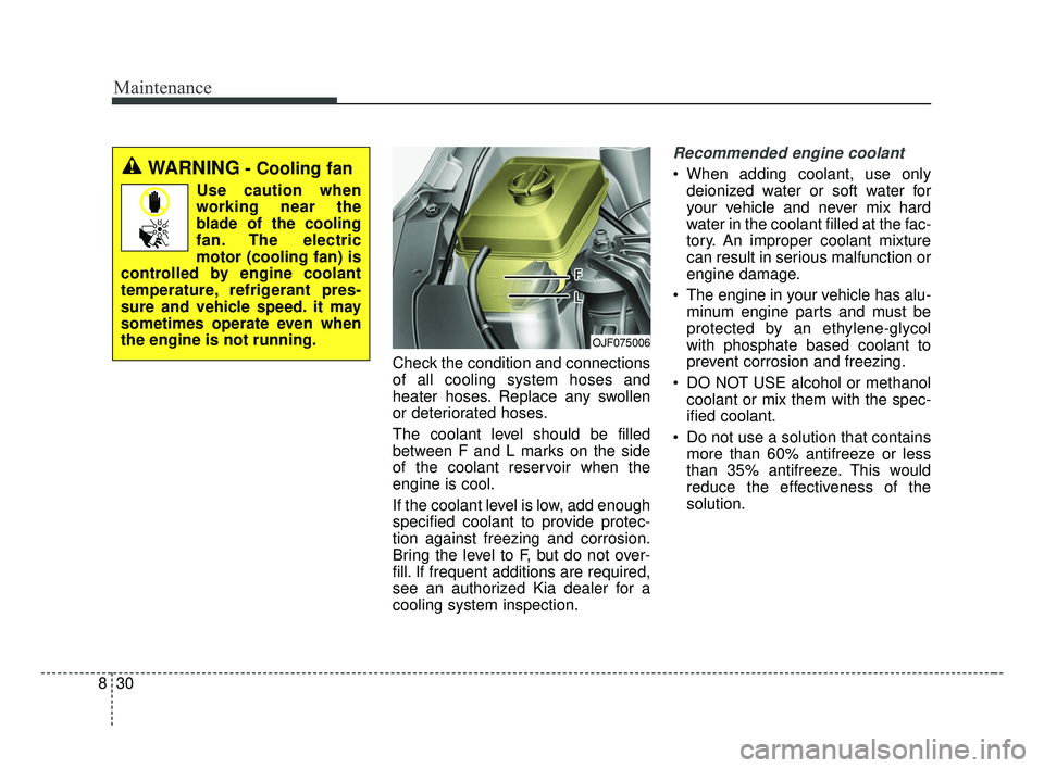 KIA OPTIMA 2017 Owners Manual Maintenance
30
8
Check the condition and connections
of all cooling system hoses and
heater hoses. Replace any swollen
or deteriorated hoses.
The coolant level should be filled
between F and L marks o KIA OPTIMA 2017 Owners Manual Maintenance
30
8
Check the condition and connections
of all cooling system hoses and
heater hoses. Replace any swollen
or deteriorated hoses.
The coolant level should be filled
between F and L marks o