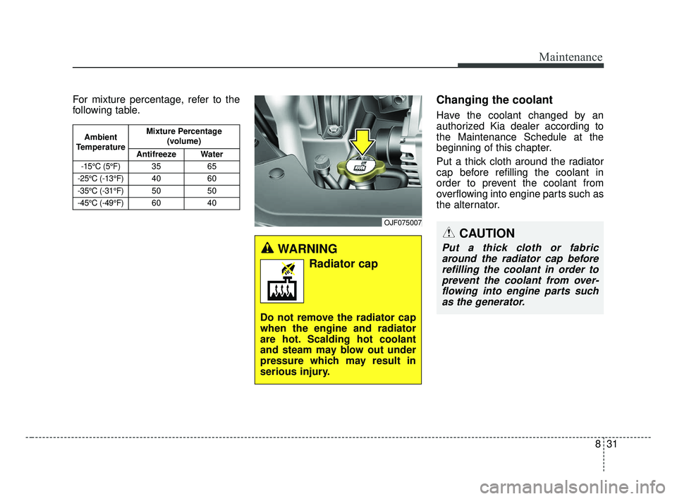 KIA OPTIMA 2017 Owners Manual 831
Maintenance
For mixture percentage, refer to the
following table.Changing the coolant
Have the coolant changed by an
authorized Kia dealer according to
the Maintenance Schedule at the
beginning of KIA OPTIMA 2017 Owners Manual 831
Maintenance
For mixture percentage, refer to the
following table.Changing the coolant
Have the coolant changed by an
authorized Kia dealer according to
the Maintenance Schedule at the
beginning of