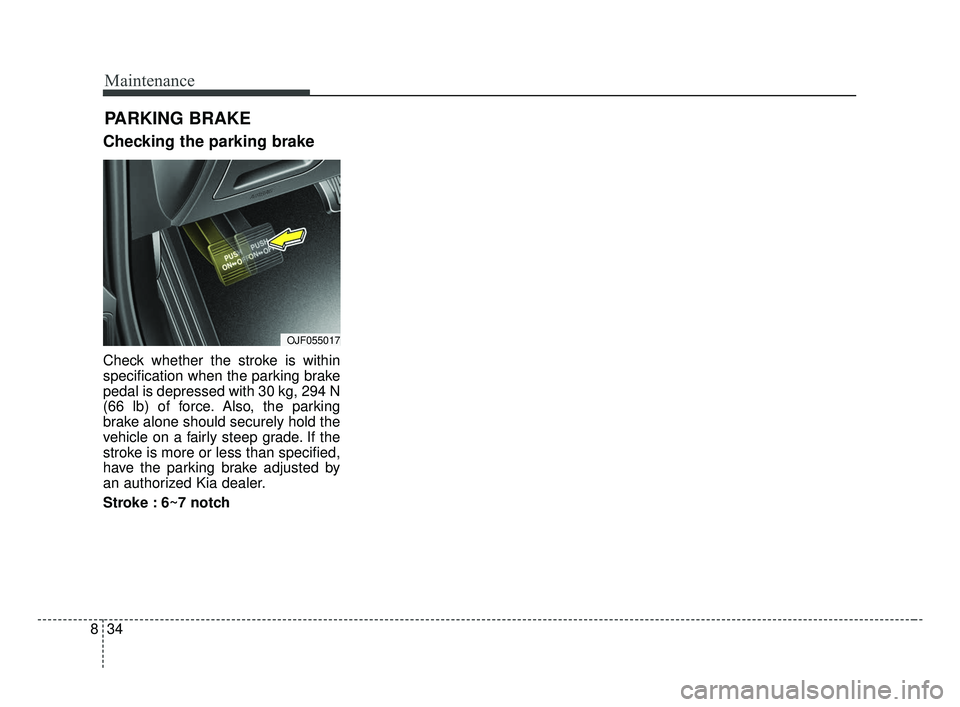 KIA OPTIMA 2017 Owners Manual Maintenance
34
8
Checking the parking brake
Check whether the stroke is within
specification when the parking brake
pedal is depressed with 30 kg, 294 N
(66 lb) of force. Also, the parking
brake alone KIA OPTIMA 2017 Owners Manual Maintenance
34
8
Checking the parking brake
Check whether the stroke is within
specification when the parking brake
pedal is depressed with 30 kg, 294 N
(66 lb) of force. Also, the parking
brake alone