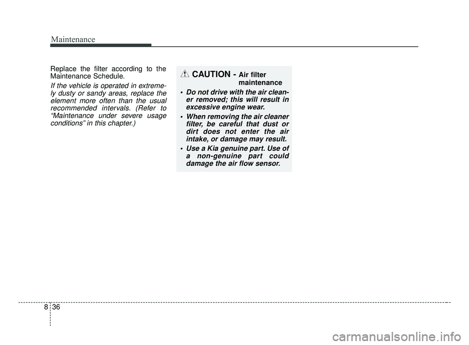KIA OPTIMA 2017 Service Manual Maintenance
36
8
Replace the filter according to the
Maintenance Schedule.
If the vehicle is operated in extreme-
ly dusty or sandy areas, replace theelement more often than the usualrecommended inter KIA OPTIMA 2017 Service Manual Maintenance
36
8
Replace the filter according to the
Maintenance Schedule.
If the vehicle is operated in extreme-
ly dusty or sandy areas, replace theelement more often than the usualrecommended inter