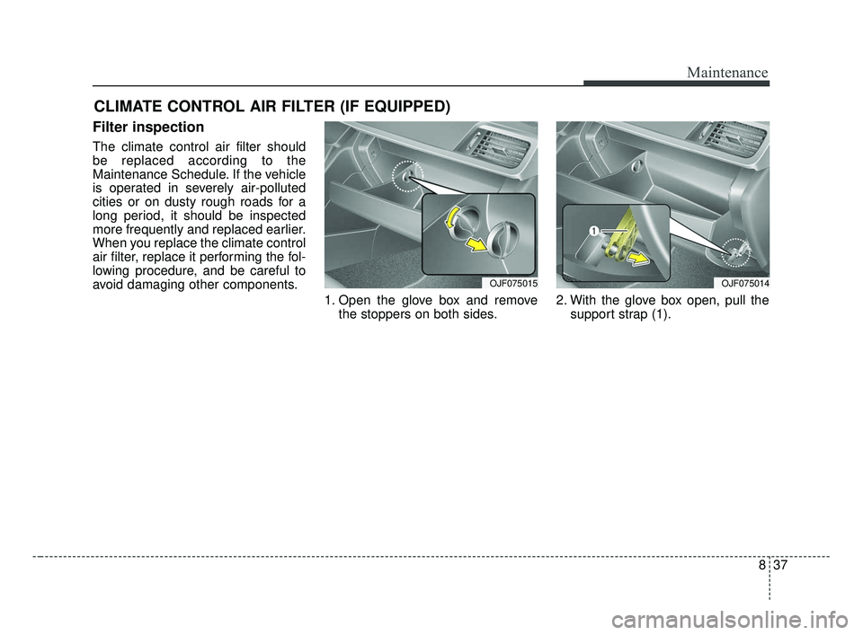 KIA OPTIMA 2017 Owners Manual 837
Maintenance
CLIMATE CONTROL AIR FILTER (IF EQUIPPED)
Filter inspection
The climate control air filter should
be replaced according to the
Maintenance Schedule. If the vehicle
is operated in severe KIA OPTIMA 2017 Owners Manual 837
Maintenance
CLIMATE CONTROL AIR FILTER (IF EQUIPPED)
Filter inspection
The climate control air filter should
be replaced according to the
Maintenance Schedule. If the vehicle
is operated in severe