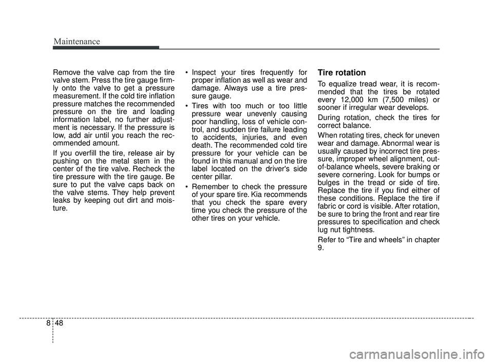 KIA OPTIMA 2017 Owners Manual Maintenance
48
8
Remove the valve cap from the tire
valve stem. Press the tire gauge firm-
ly onto the valve to get a pressure
measurement. If the cold tire inflation
pressure matches the recommended
KIA OPTIMA 2017 Owners Manual Maintenance
48
8
Remove the valve cap from the tire
valve stem. Press the tire gauge firm-
ly onto the valve to get a pressure
measurement. If the cold tire inflation
pressure matches the recommended