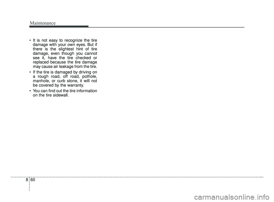 KIA OPTIMA 2017 Owners Manual Maintenance
60
8
It is not easy to recognize the tire
damage with your own eyes. But if
there is the slightest hint of tire
damage, even though you cannot
see it, have the tire checked or
replaced be KIA OPTIMA 2017 Owners Manual Maintenance
60
8
It is not easy to recognize the tire
damage with your own eyes. But if
there is the slightest hint of tire
damage, even though you cannot
see it, have the tire checked or
replaced be