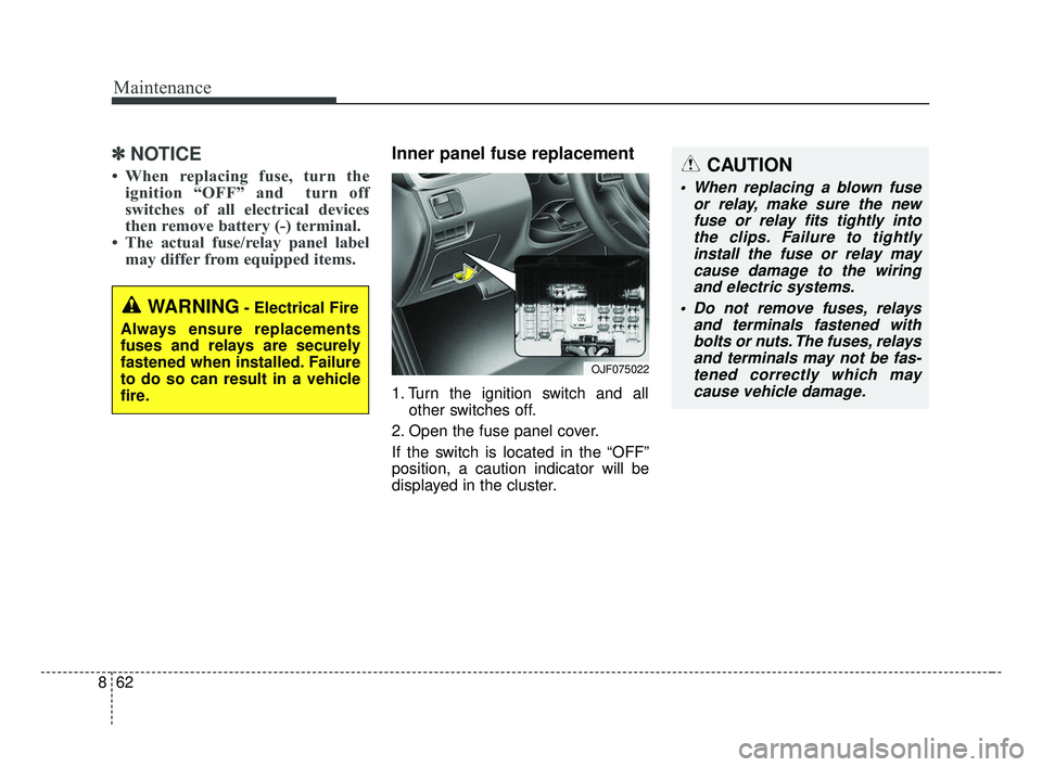 KIA OPTIMA 2017 Owners Manual Maintenance
62
8
✽ ✽
NOTICE
• When replacing fuse, turn the
ignition “OFF” and turn off
switches of all electrical devices
then remove battery (-) terminal.
• The actual fuse/relay pane KIA OPTIMA 2017 Owners Manual Maintenance
62
8
✽ ✽
NOTICE
• When replacing fuse, turn the
ignition “OFF” and turn off
switches of all electrical devices
then remove battery (-) terminal.
• The actual fuse/relay pane