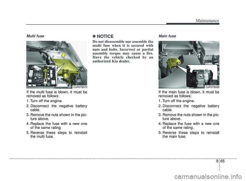KIA OPTIMA 2017 Owners Manual 865
Maintenance
Multi fuse
If the multi fuse is blown, it must be
removed as follows:
1. Turn off the engine.
2. Disconnect the negative batterycable.
3. Remove the nuts shown in the pic- ture above.
KIA OPTIMA 2017 Owners Manual 865
Maintenance
Multi fuse
If the multi fuse is blown, it must be
removed as follows:
1. Turn off the engine.
2. Disconnect the negative batterycable.
3. Remove the nuts shown in the pic- ture above.