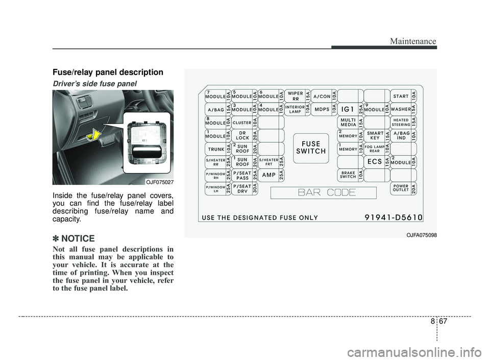 KIA OPTIMA 2017 Owners Manual 867
Maintenance
Fuse/relay panel description
Driver’s side fuse panel
Inside the fuse/relay panel covers,
you can find the fuse/relay label
describing fuse/relay name and
capacity.
✽ ✽NOTICE
No KIA OPTIMA 2017 Owners Manual 867
Maintenance
Fuse/relay panel description
Driver’s side fuse panel
Inside the fuse/relay panel covers,
you can find the fuse/relay label
describing fuse/relay name and
capacity.
✽ ✽NOTICE
No