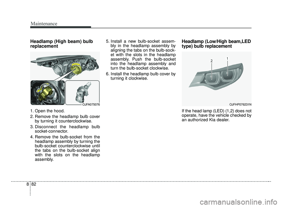 KIA OPTIMA 2017  Owners Manual Maintenance
82
8
Headlamp (High beam) bulb
replacement
1. Open the hood.
2. Remove the headlamp bulb cover
by turning it counterclockwise.
3. Disconnect the headlamp bulb socket-connector.
4. Remove t