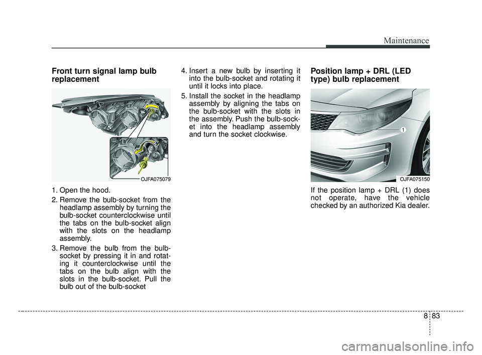 KIA OPTIMA 2017  Owners Manual 883
Maintenance
Front turn signal lamp bulb
replacement 
1. Open the hood.
2. Remove the bulb-socket from theheadlamp assembly by turning the
bulb-socket counterclockwise until
the tabs on the bulb-so