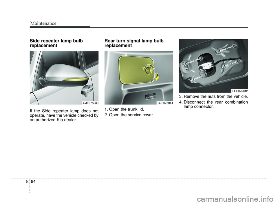 KIA OPTIMA 2017  Owners Manual Maintenance
84
8
Side repeater lamp bulb
replacement
If the Side repeater lamp does not
operate, have the vehicle checked by
an authorized Kia dealer.
Rear turn signal lamp bulb
replacement
1. Open th