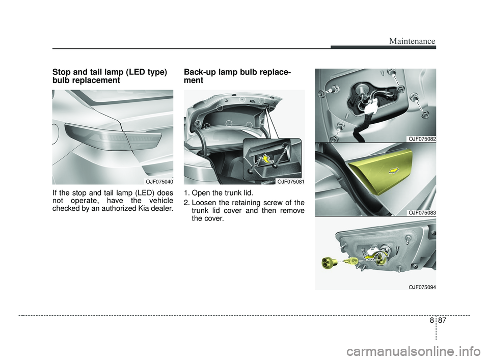 KIA OPTIMA 2017  Owners Manual 887
Maintenance
Stop and tail lamp (LED type)
bulb replacement
If the stop and tail lamp (LED) does
not operate, have the vehicle
checked by an authorized Kia dealer.
Back-up lamp bulb replace-
ment
1