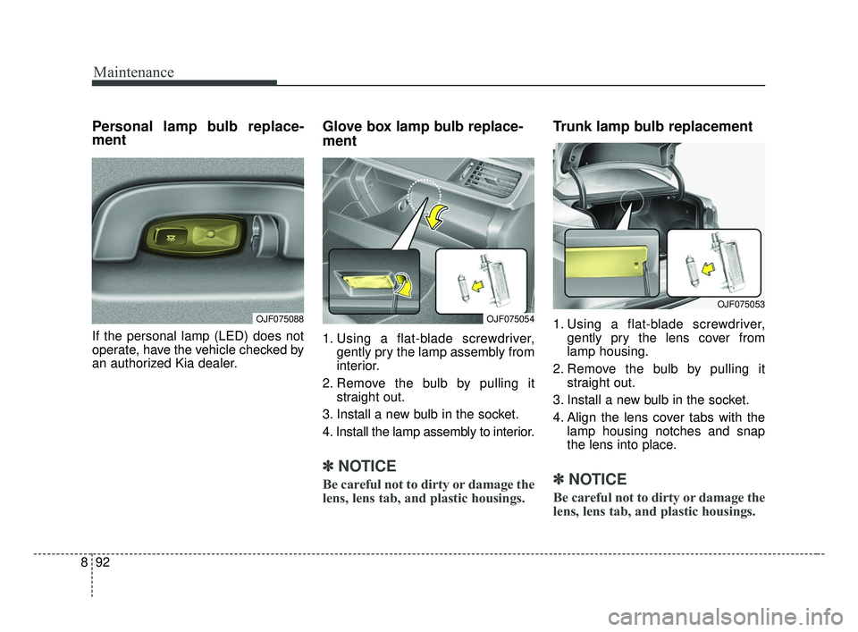 KIA OPTIMA 2017 Owners Manual Maintenance
92
8
Personal lamp bulb replace-
ment
If the personal lamp (LED) does not
operate, have the vehicle checked by
an authorized Kia dealer.
Glove box lamp bulb replace-
ment
1. Using a flat- KIA OPTIMA 2017 Owners Manual Maintenance
92
8
Personal lamp bulb replace-
ment
If the personal lamp (LED) does not
operate, have the vehicle checked by
an authorized Kia dealer.
Glove box lamp bulb replace-
ment
1. Using a flat-