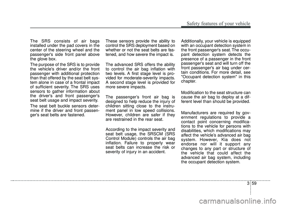 KIA OPTIMA 2017 Manual PDF 359
Safety features of your vehicle
The SRS consists of air bags
installed under the pad covers in the
center of the steering wheel and the
passengers side front panel above
the glove box.
The purpos KIA OPTIMA 2017 Manual PDF 359
Safety features of your vehicle
The SRS consists of air bags
installed under the pad covers in the
center of the steering wheel and the
passengers side front panel above
the glove box.
The purpos