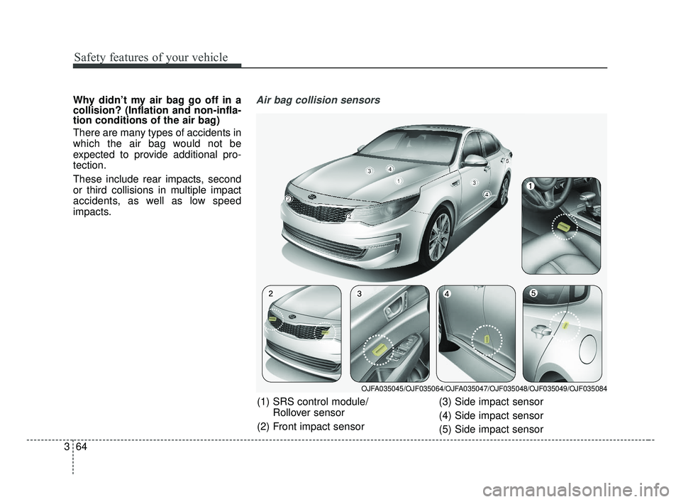 KIA OPTIMA 2017  Owners Manual Safety features of your vehicle
64
3
Why didn’t my air bag go off in a
collision? (Inflation and non-infla-
tion conditions of the air bag)
There are many types of accidents in
which the air bag wou