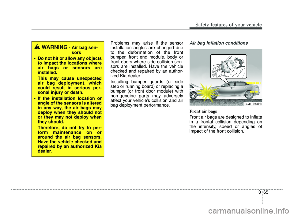 KIA OPTIMA 2017  Owners Manual 365
Safety features of your vehicle
Problems may arise if the sensor
installation angles are changed due
to the deformation of the front
bumper, front end module, body or
front doors where side collis