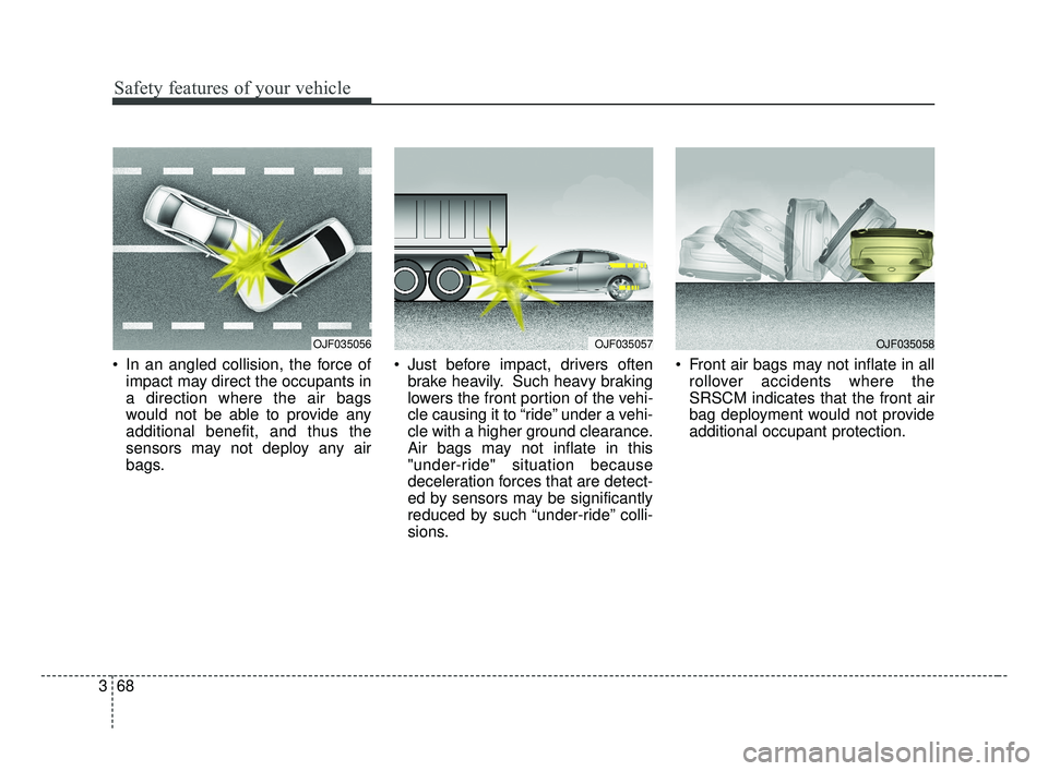 KIA OPTIMA 2017  Owners Manual Safety features of your vehicle
68
3
 In an angled collision, the force of
impact may direct the occupants in
a direction where the air bags
would not be able to provide any
additional benefit, and th