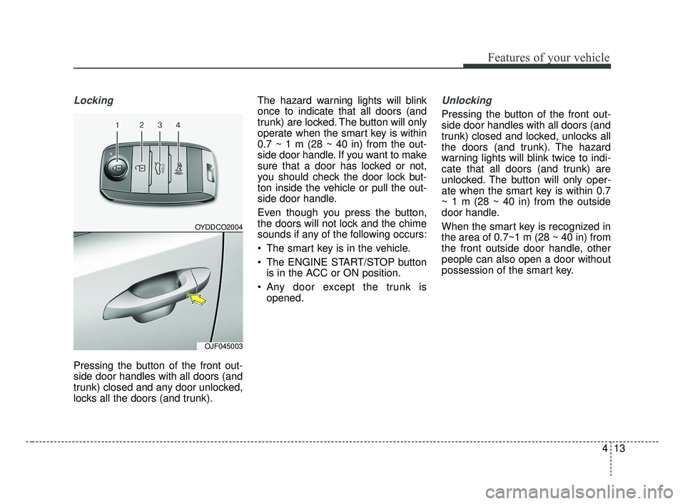 KIA OPTIMA 2017  Owners Manual 413
Features of your vehicle
Locking
Pressing the button of the front out-
side door handles with all doors (and
trunk) closed and any door unlocked,
locks all the doors (and trunk).The hazard warning