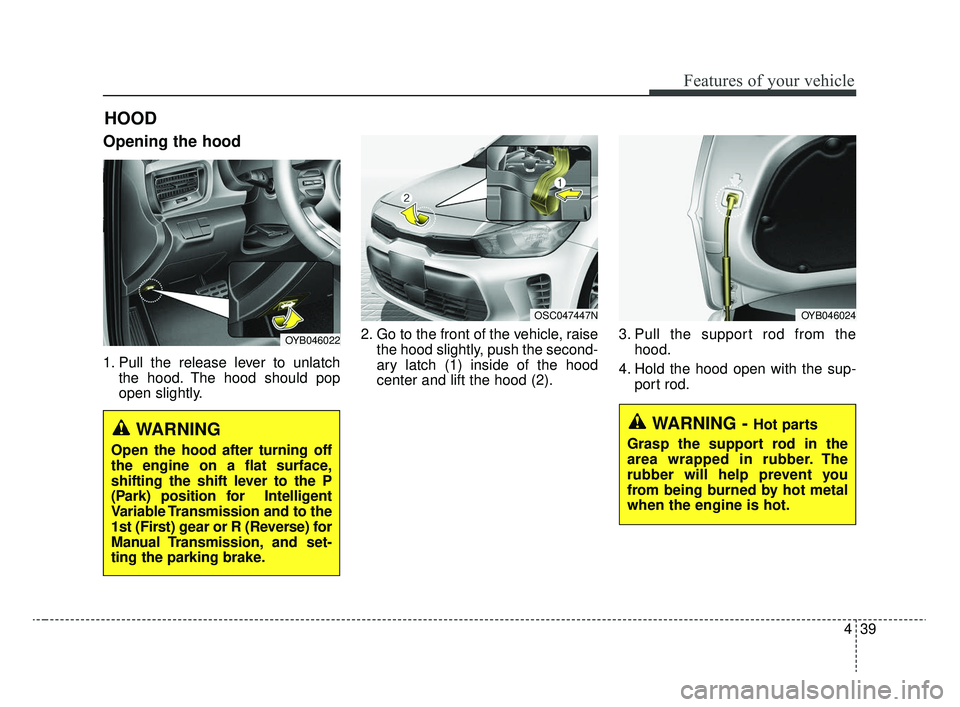 KIA RIO 2020  Owners Manual 439
Features of your vehicle
Opening the hood 
1. Pull the release lever to unlatchthe hood. The hood should pop
open slightly. 2. Go to the front of the vehicle, raise
the hood slightly, push the sec