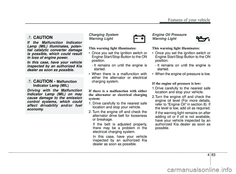 KIA RIO 2020  Owners Manual 483
Features of your vehicle
Charging SystemWarning Light
This warning light illuminates:
 Once you set the ignition switch or Engine Start/Stop Button to the ON
position.
- It remains on until the en