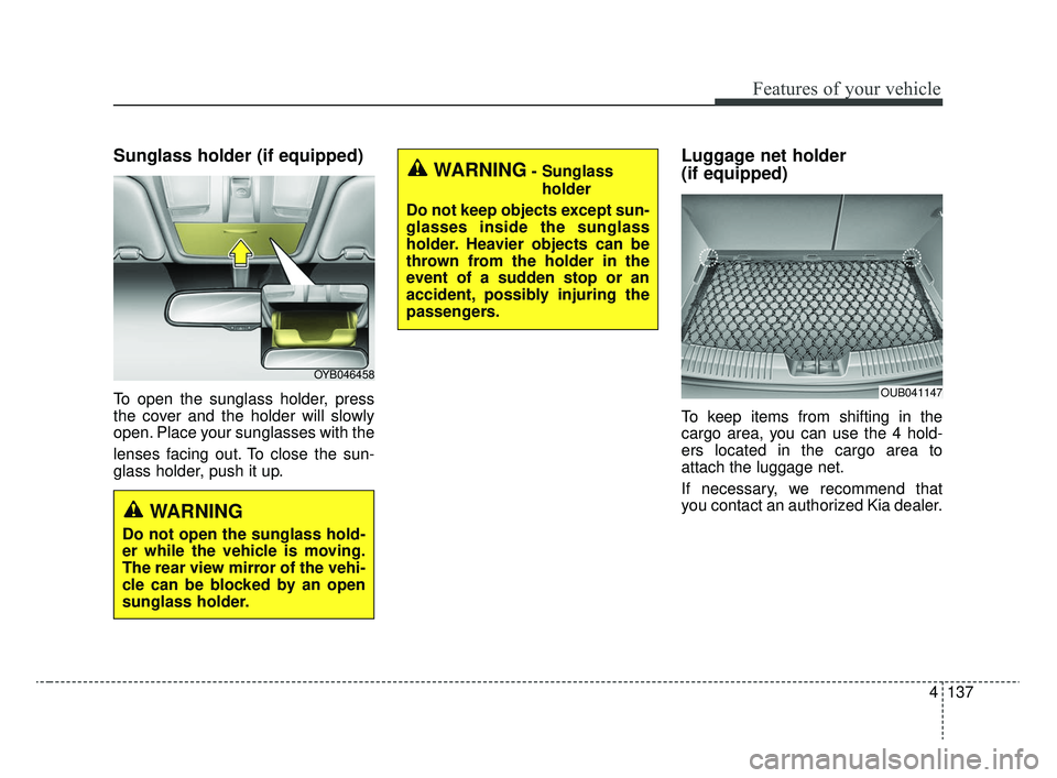 KIA RIO 2020  Owners Manual 4137
Features of your vehicle
Sunglass holder (if equipped)
To open the sunglass holder, press
the cover and the holder will slowly
open. Place your sunglasses with the
lenses facing out. To close the