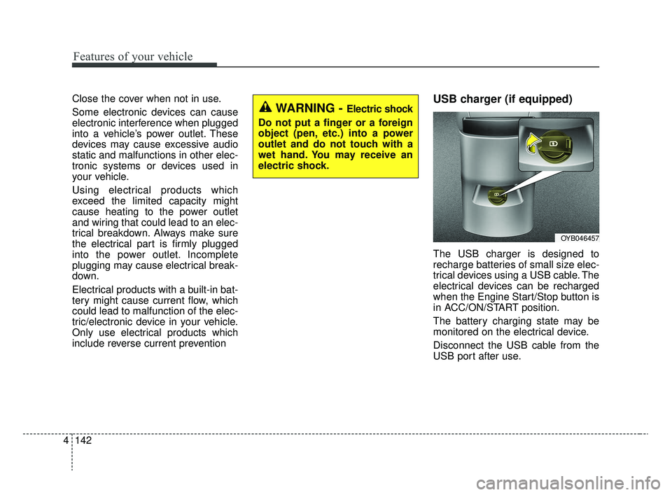 KIA RIO 2020  Owners Manual Features of your vehicle
142
4
Close the cover when not in use.
Some electronic devices can cause
electronic interference when plugged
into a vehicle’s power outlet. These
devices may cause excessiv