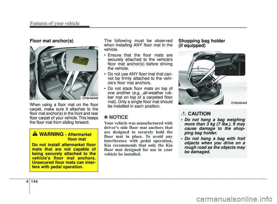 KIA RIO 2020  Owners Manual Features of your vehicle
144
4
Floor mat anchor(s)
When using a floor mat on the floor
carpet, make sure it attaches to the
floor mat anchor(s) in the front and rear
floor carpet of your vehicle. This
