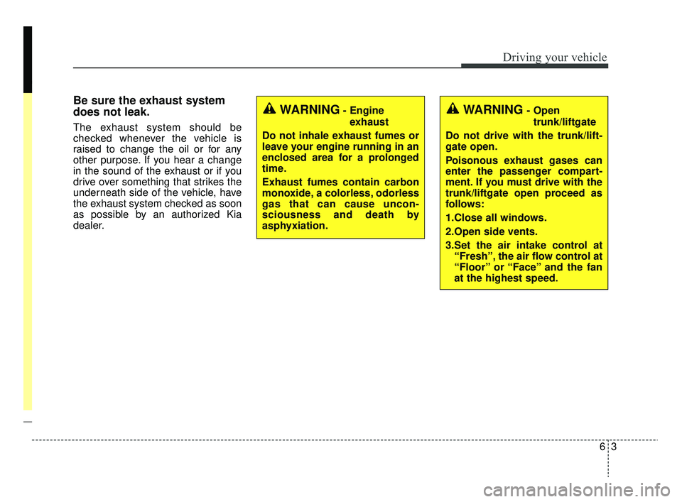 KIA RIO 2020  Owners Manual 63
Driving your vehicle
Be sure the exhaust system
does not leak.
The exhaust system should be
checked whenever the vehicle is
raised to change the oil or for any
other purpose. If you hear a change
i