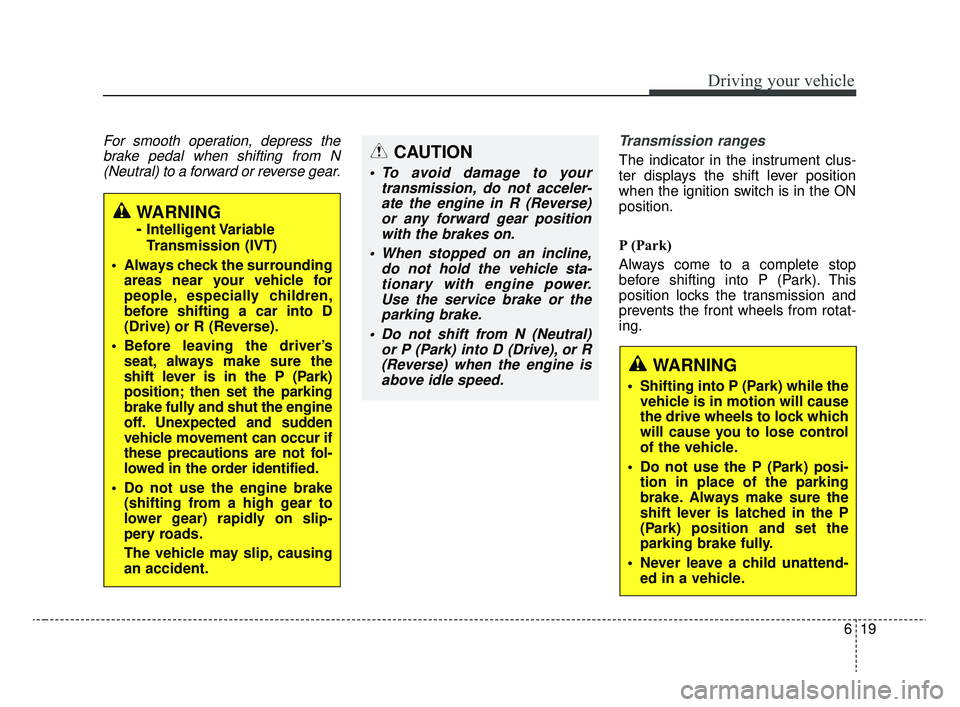 KIA RIO 2020  Owners Manual 619
Driving your vehicle
For smooth operation, depress thebrake pedal when shifting from N(Neutral) to a forward or reverse gear. Transmission ranges
The indicator in the instrument clus-
ter displays