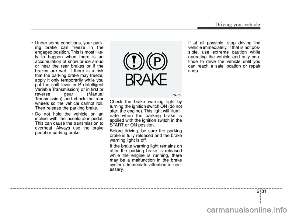 KIA RIO 2020  Owners Manual 631
Driving your vehicle
 Under some conditions, your park-ing brake can freeze in the
engaged position. This is most like-
ly to happen when there is an
accumulation of snow or ice aroud
or near the 